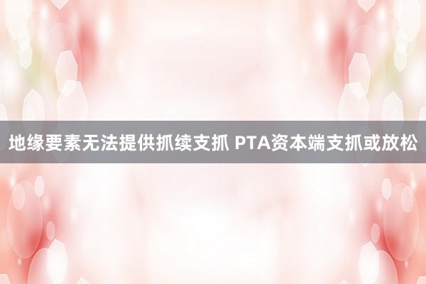地缘要素无法提供抓续支抓 PTA资本端支抓或放松